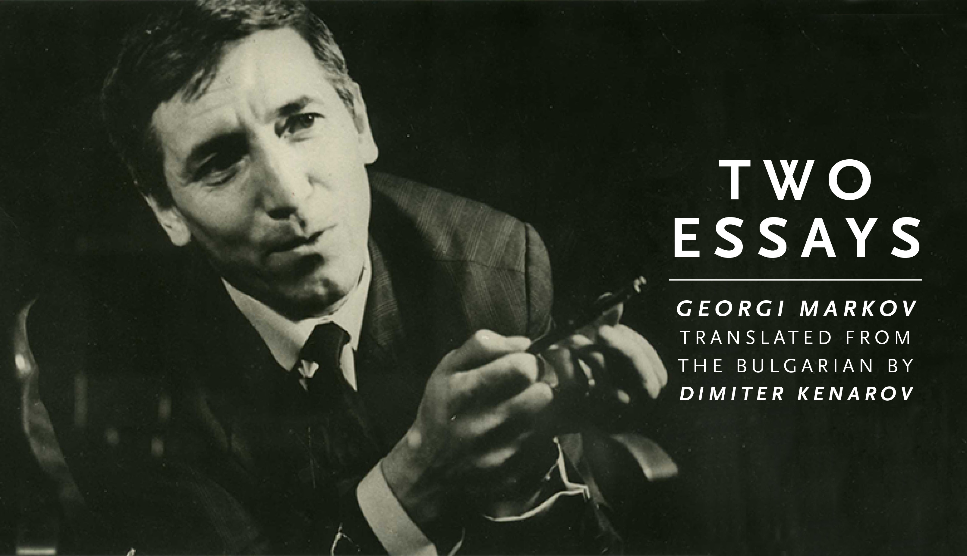 Black and white image of a man with the text: "'Two Essays' by Georgi Markov, translated from the Bulgarian by Dimiter Kenarov"