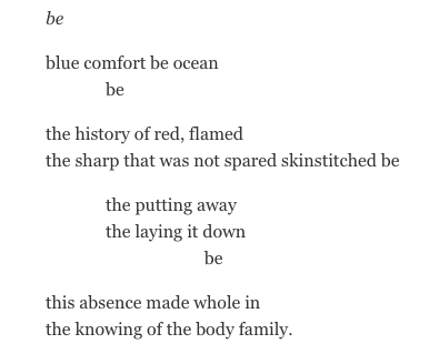 be blue comfort be ocean be the history of red, flamed the sharp that was not spared skinstitched be the putting away the laying it down be this absence made whole in the knowing of the body family.